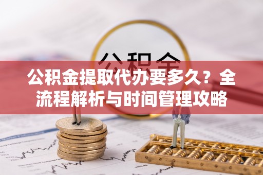 建昌公积金提取代办要多久？全流程解析与时间管理攻略