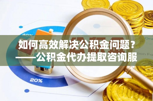 建昌如何高效解决公积金问题？——公积金代办提取咨询服务指南