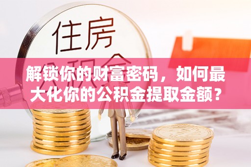 建昌解锁你的财富密码，如何最大化你的公积金提取金额？
