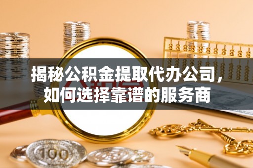 建昌揭秘公积金提取代办公司，如何选择靠谱的服务商