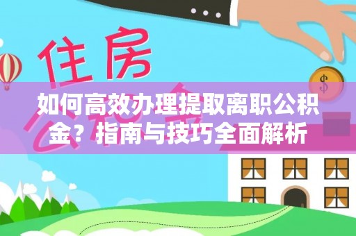建昌如何高效办理提取离职公积金？指南与技巧全面解析