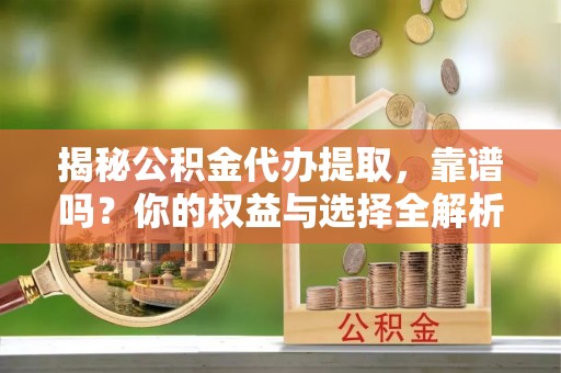 建昌揭秘公积金代办提取，靠谱吗？你的权益与选择全解析