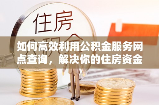 建昌如何高效利用公积金服务网点查询，解决你的住房资金难题