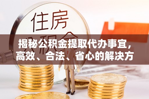 建昌揭秘公积金提取代办事宜，高效、合法、省心的解决方案