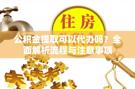 建昌公积金提取可以代办吗？全面解析流程与注意事项