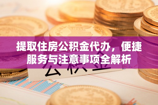 建昌提取住房公积金代办，便捷服务与注意事项全解析