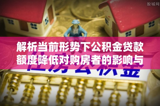 建昌解析当前形势下公积金贷款额度降低对购房者的影响与应对策略