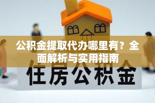 建昌公积金提取代办哪里有？全面解析与实用指南