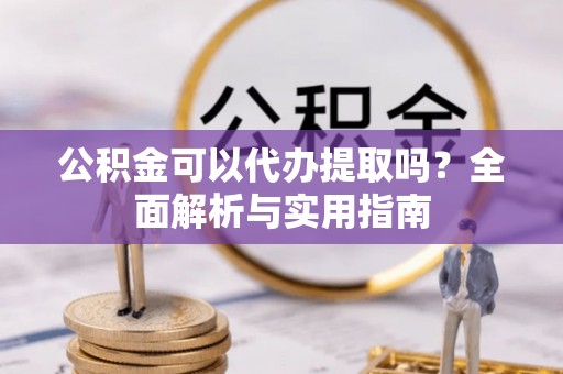 建昌公积金可以代办提取吗？全面解析与实用指南