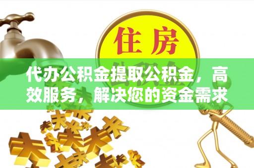 建昌代办公积金提取公积金，高效服务，解决您的资金需求