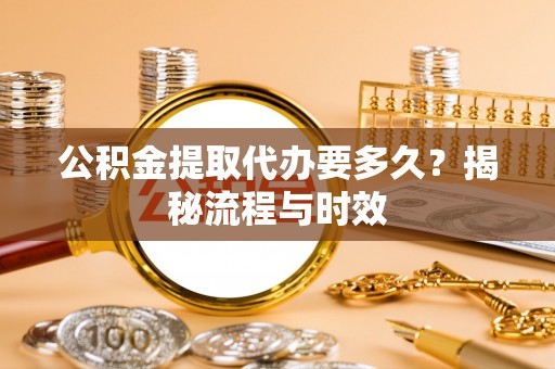 建昌公积金提取代办要多久？揭秘流程与时效