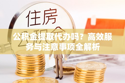 建昌公积金提取代办吗？高效服务与注意事项全解析