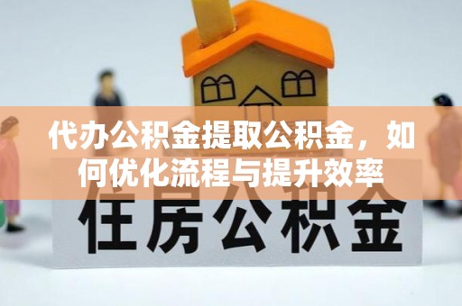 建昌代办公积金提取公积金，如何优化流程与提升效率