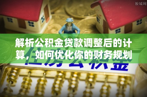 建昌解析公积金贷款调整后的计算，如何优化你的财务规划