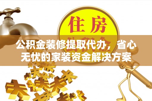 建昌公积金装修提取代办，省心无忧的家装资金解决方案
