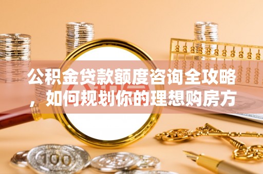 建昌公积金贷款额度咨询全攻略，如何规划你的理想购房方案