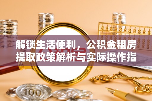 建昌解锁生活便利，公积金租房提取政策解析与实际操作指南
