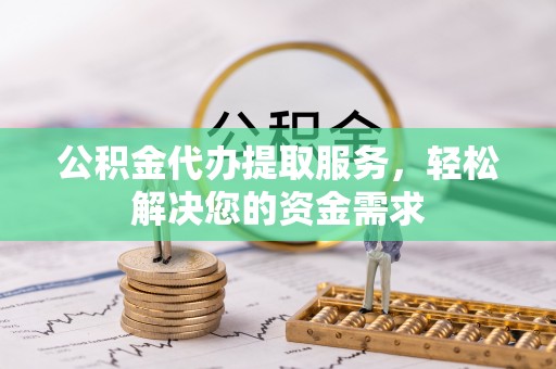 建昌公积金代办提取服务，轻松解决您的资金需求