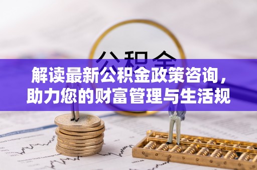 建昌解读最新公积金政策咨询，助力您的财富管理与生活规划
