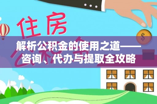 建昌解析公积金的使用之道——咨询、代办与提取全攻略