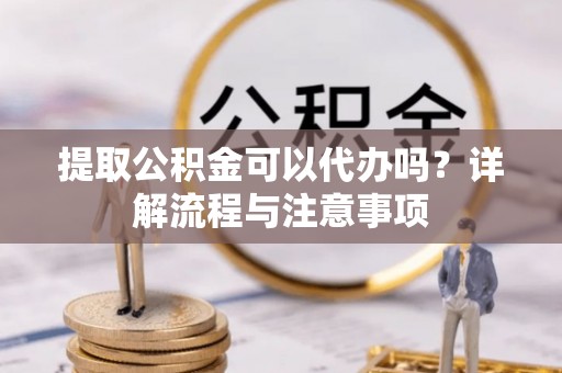 建昌提取公积金可以代办吗？详解流程与注意事项