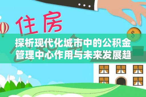 建昌探析现代化城市中的公积金管理中心作用与未来发展趋势