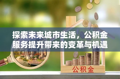 建昌探索未来城市生活，公积金服务提升带来的变革与机遇