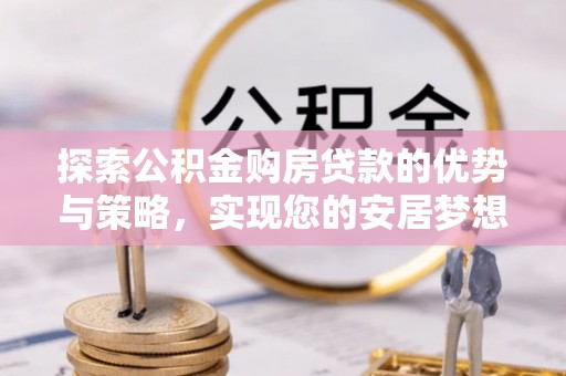 建昌探索公积金购房贷款的优势与策略，实现您的安居梦想
