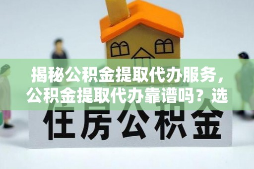 建昌揭秘公积金提取代办服务，公积金提取代办靠谱吗？选择需谨慎