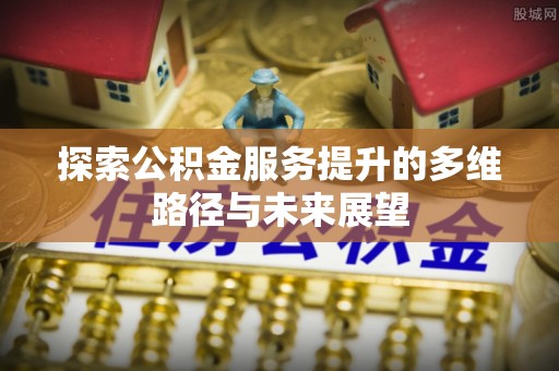 建昌探索公积金服务提升的多维路径与未来展望