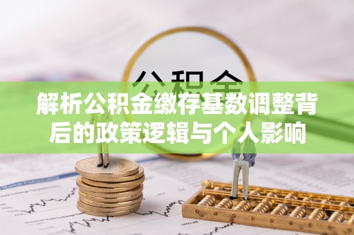 建昌解析公积金缴存基数调整背后的政策逻辑与个人影响