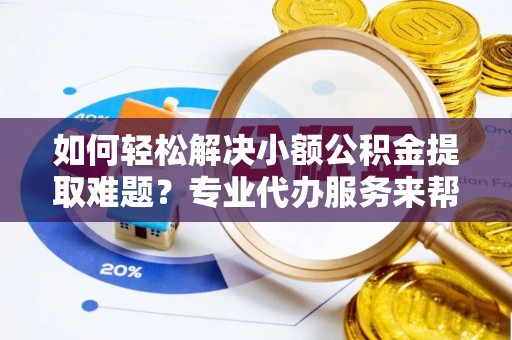 建昌如何轻松解决小额公积金提取难题？专业代办服务来帮忙