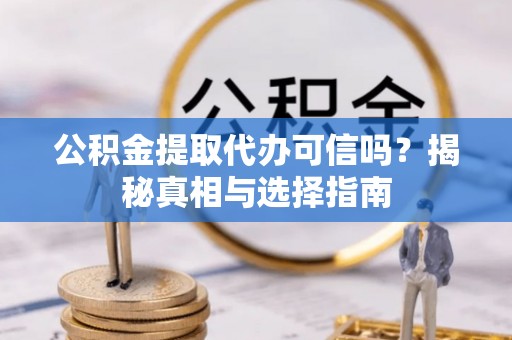 建昌公积金提取代办可信吗？揭秘真相与选择指南