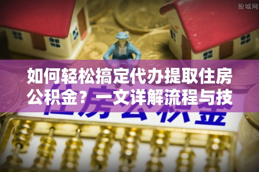 建昌如何轻松搞定代办提取住房公积金？一文详解流程与技巧