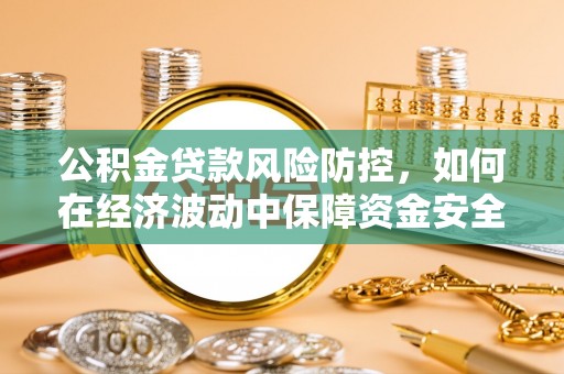 建昌公积金贷款风险防控，如何在经济波动中保障资金安全