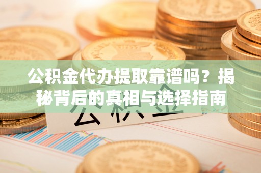 建昌公积金代办提取靠谱吗？揭秘背后的真相与选择指南