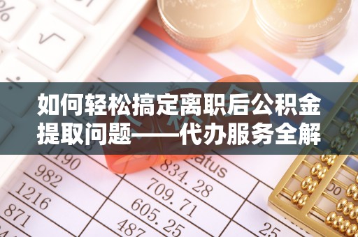 建昌如何轻松搞定离职后公积金提取问题——代办服务全解析