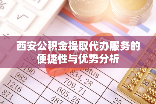 建昌西安公积金提取代办服务的便捷性与优势分析