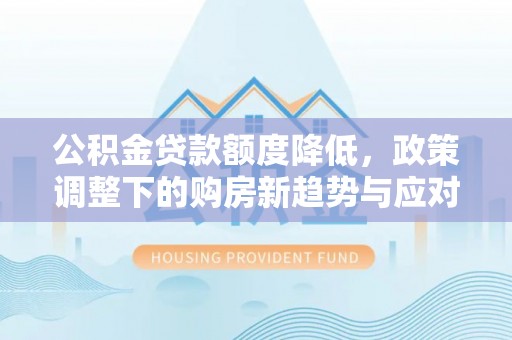 建昌公积金贷款额度降低，政策调整下的购房新趋势与应对策略