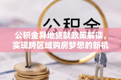 建昌公积金异地贷款政策解读，实现跨区域购房梦想的新机遇