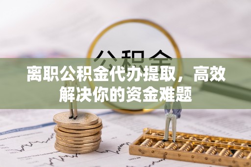 建昌离职公积金代办提取，高效解决你的资金难题