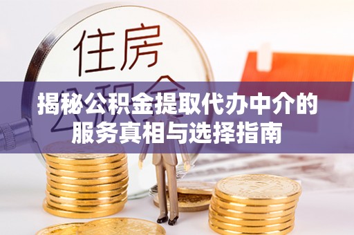 建昌揭秘公积金提取代办中介的服务真相与选择指南
