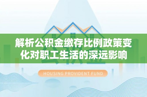 建昌解析公积金缴存比例政策变化对职工生活的深远影响