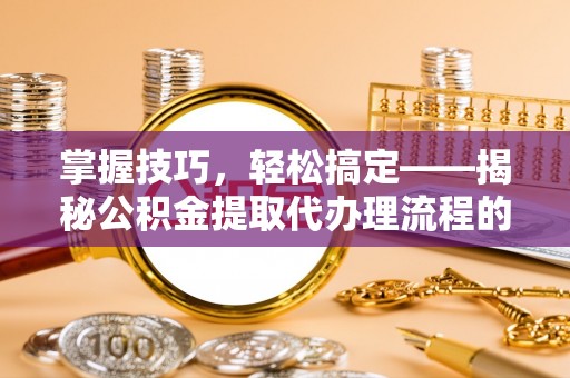 建昌掌握技巧，轻松搞定——揭秘公积金提取代办理流程的关键步骤