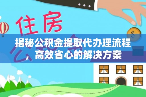 建昌揭秘公积金提取代办理流程，高效省心的解决方案