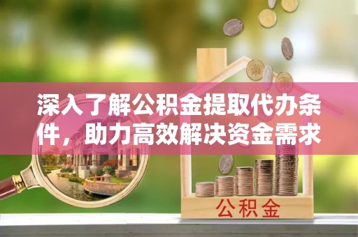 建昌深入了解公积金提取代办条件，助力高效解决资金需求