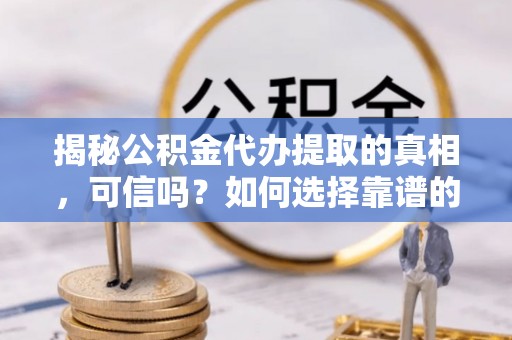 建昌揭秘公积金代办提取的真相，可信吗？如何选择靠谱的服务商？