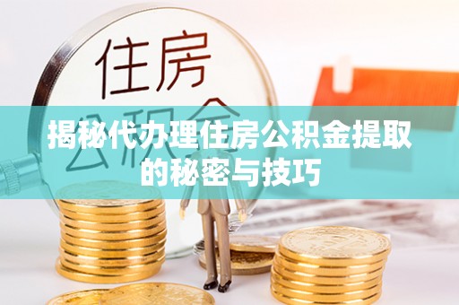建昌揭秘代办理住房公积金提取的秘密与技巧