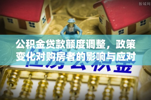 建昌公积金贷款额度调整，政策变化对购房者的影响与应对策略