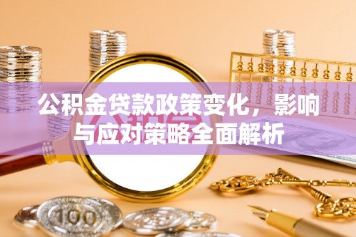 建昌公积金贷款政策变化，影响与应对策略全面解析